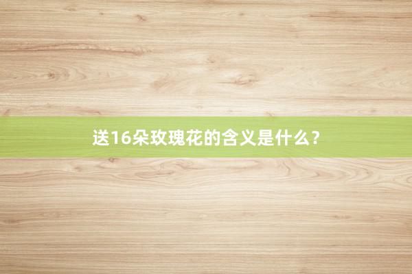 送16朵玫瑰花的含义是什么？