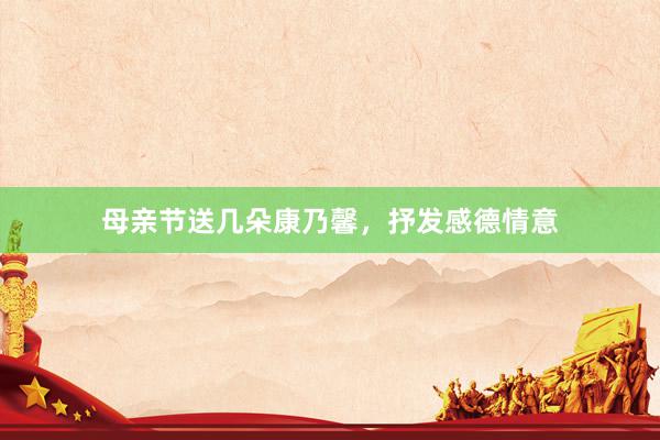 母亲节送几朵康乃馨，抒发感德情意