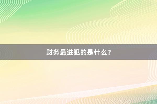 财务最进犯的是什么?