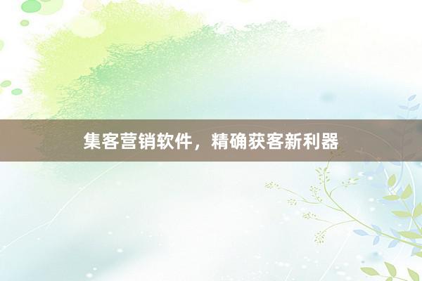 集客营销软件，精确获客新利器