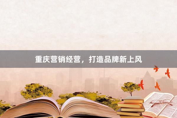 重庆营销经营，打造品牌新上风